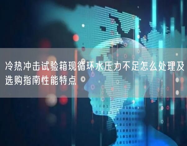 冷热冲击试验箱现循环水压力不足怎么处理及选购指南性能特点(图1)