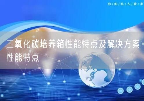 二氧化碳培养箱性能特点及解决方案性能特点(图1)