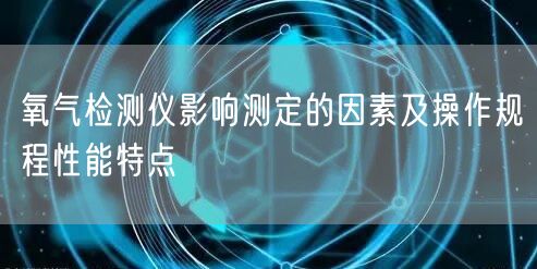 氧气检测仪影响测定的因素及操作规程性能特点(图1)