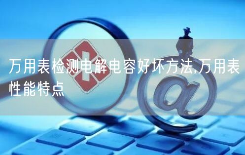 万用表检测电解电容好坏方法,万用表性能特点(图1)