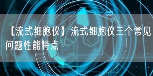 【流式细胞仪】流式细胞仪三个常见问题性能特点(图1)