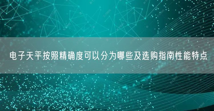 电子天平按照精确度可以分为哪些及选购指南性能特点(图1)