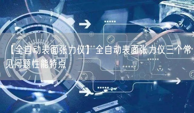 【全自动表面张力仪】全自动表面张力仪三个常见问题性能特点(图1)