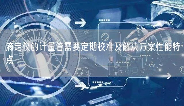 滴定仪的计量管需要定期校准及解决方案性能特点(图1)