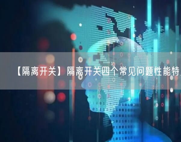 【隔离开关】隔离开关四个常见问题性能特点(图1)