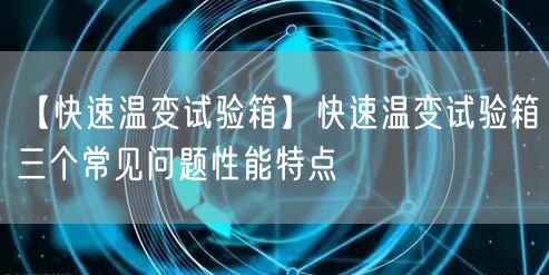 【快速温变试验箱】快速温变试验箱三个常见问题性能特点(图1)