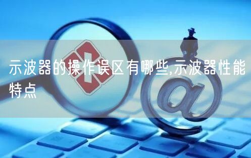 示波器的操作误区有哪些,示波器性能特点(图1)