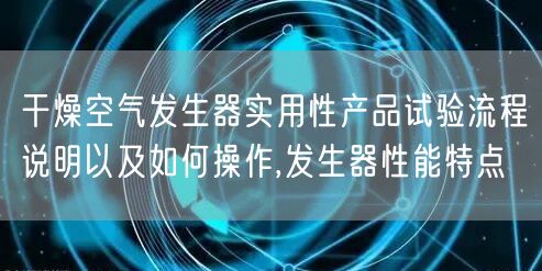 干燥空气发生器实用性产品试验流程说明以及如何操作,发生器性能特点(图1)