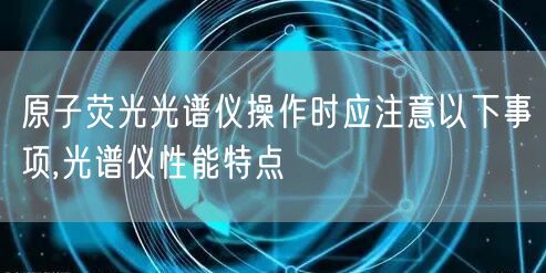 原子荧光光谱仪操作时应注意以下事项,光谱仪性能特点(图1)