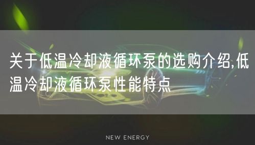 关于低温冷却液循环泵的选购介绍,低温冷却液循环泵性能特点(图1)