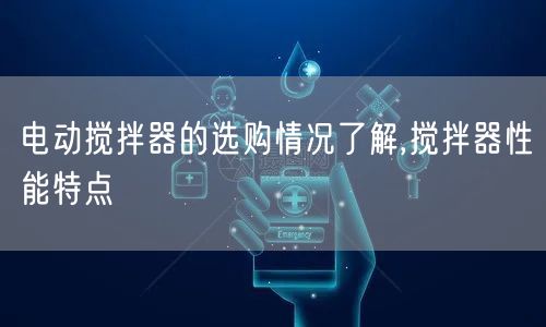 电动搅拌器的选购情况了解,搅拌器性能特点(图1)