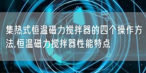 集热式恒温磁力搅拌器的四个操作方法,恒温磁力搅拌器性能特点(图1)