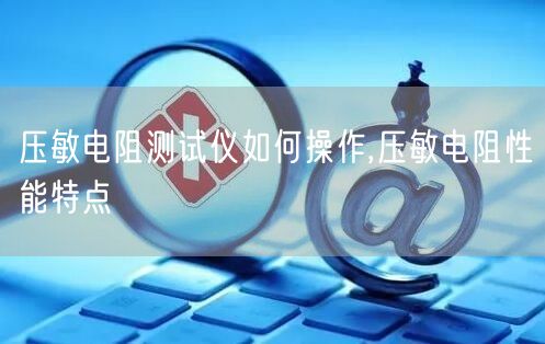 压敏电阻测试仪如何操作,压敏电阻性能特点(图1)