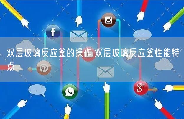 双层玻璃反应釜的操作,双层玻璃反应釜性能特点(图1)