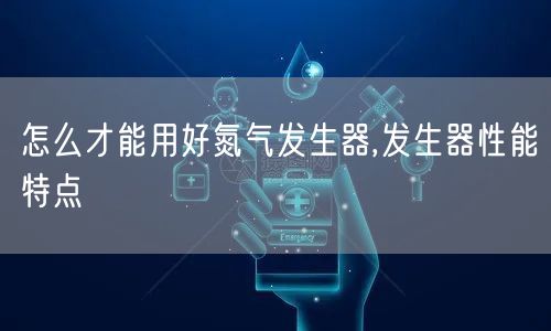 怎么才能用好氮气发生器,发生器性能特点(图1)