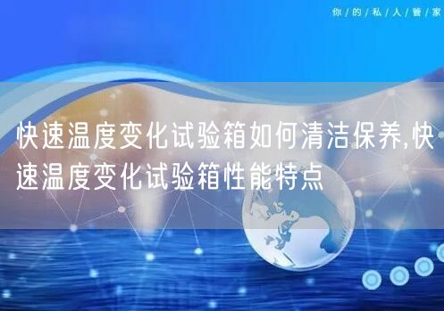 快速温度变化试验箱如何清洁保养,快速温度变化试验箱性能特点(图1)