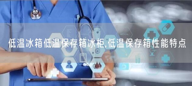 低温冰箱低温保存箱冰柜,低温保存箱性能特点(图1)