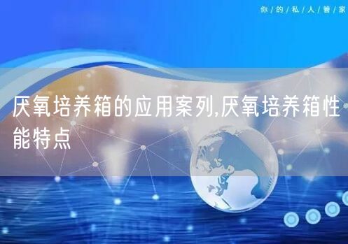 厌氧培养箱的应用案列,厌氧培养箱性能特点(图1)