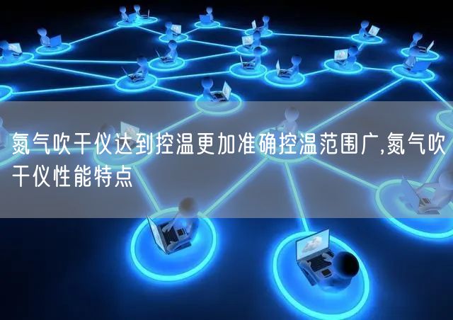 氮气吹干仪达到控温更加准确控温范围广,氮气吹干仪性能特点(图1)