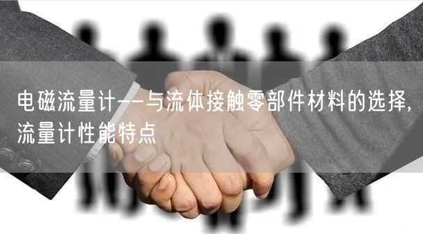 电磁流量计--与流体接触零部件材料的选择,流量计性能特点(图1)