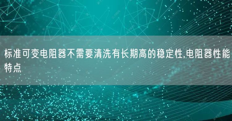 标准可变电阻器不需要清洗有长期高的稳定性,电阻器性能特点(图1)