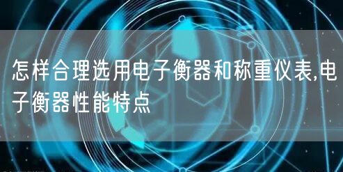 怎样合理选用电子衡器和称重仪表,电子衡器性能特点(图1)