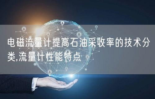 电磁流量计提高石油采收率的技术分类,流量计性能特点(图1)