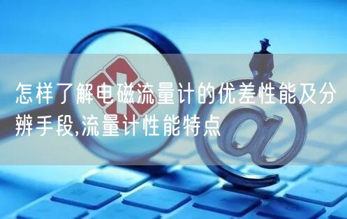怎样了解电磁流量计的优差性能及分辨手段,流量计性能特点(图1)