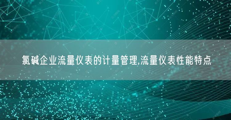 氯碱企业流量仪表的计量管理,流量仪表性能特点(图1)