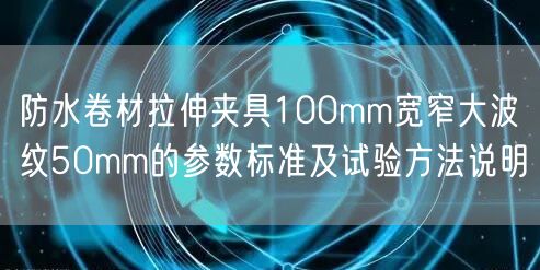 防水卷材拉伸夹具100mm宽窄大波纹50mm的参数标准及试验方法说明(图1)